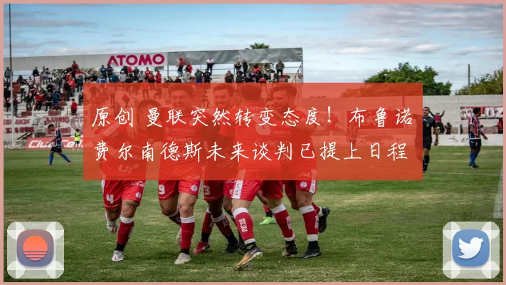 原创 曼联突然转变态度！布鲁诺・费尔南德斯未来谈判已提上日程