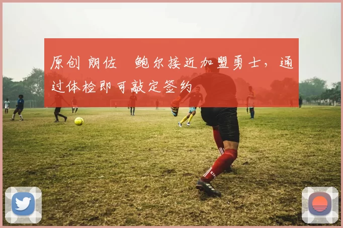 原创 朗佐・鲍尔接近加盟勇士，通过体检即可敲定签约