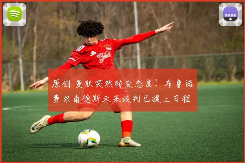 原创 曼联突然转变态度！布鲁诺・费尔南德斯未来谈判已提上日程