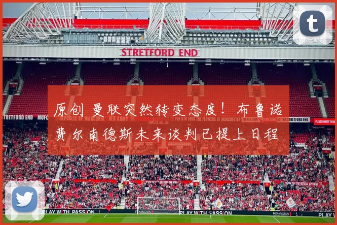 原创 曼联突然转变态度！布鲁诺・费尔南德斯未来谈判已提上日程