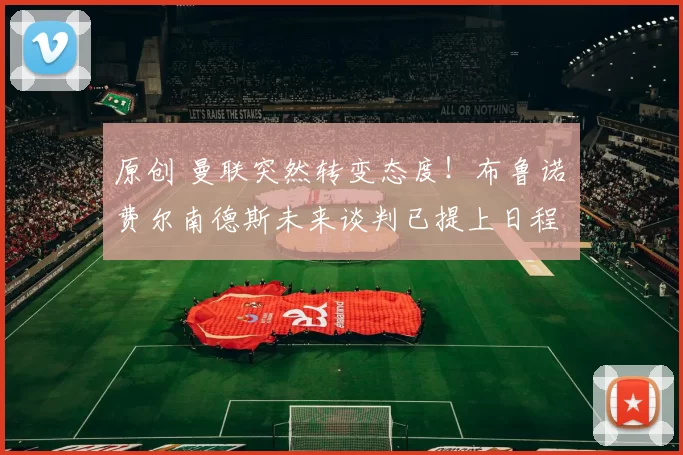 原创 曼联突然转变态度！布鲁诺・费尔南德斯未来谈判已提上日程