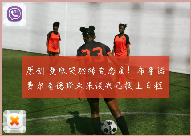 原创 曼联突然转变态度！布鲁诺・费尔南德斯未来谈判已提上日程