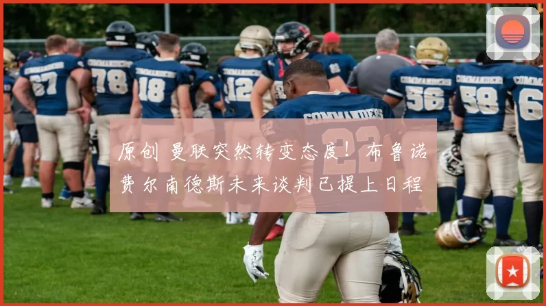 原创 曼联突然转变态度！布鲁诺・费尔南德斯未来谈判已提上日程