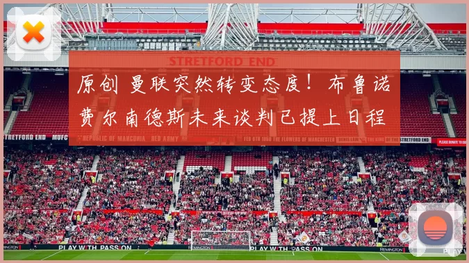 原创 曼联突然转变态度！布鲁诺・费尔南德斯未来谈判已提上日程