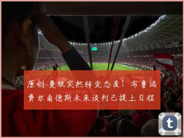 原创 曼联突然转变态度！布鲁诺・费尔南德斯未来谈判已提上日程