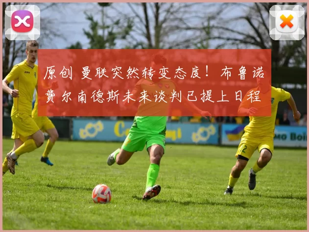 原创 曼联突然转变态度！布鲁诺・费尔南德斯未来谈判已提上日程