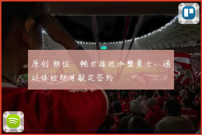 原创 朗佐・鲍尔接近加盟勇士，通过体检即可敲定签约