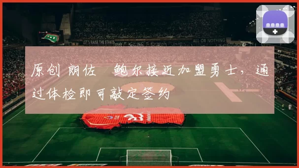 原创 朗佐・鲍尔接近加盟勇士，通过体检即可敲定签约