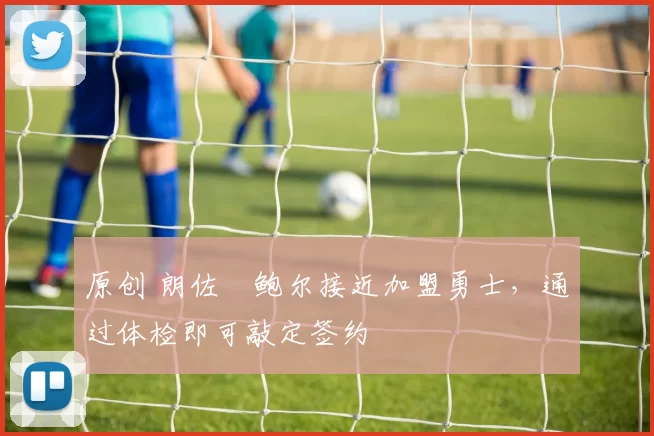 原创 朗佐・鲍尔接近加盟勇士，通过体检即可敲定签约