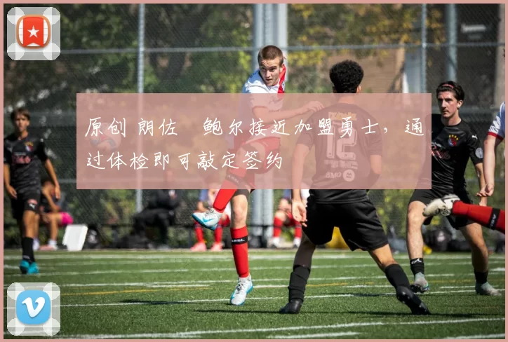 原创 朗佐・鲍尔接近加盟勇士，通过体检即可敲定签约