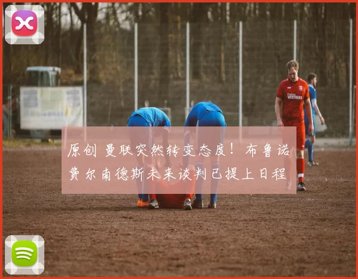 原创 曼联突然转变态度！布鲁诺・费尔南德斯未来谈判已提上日程