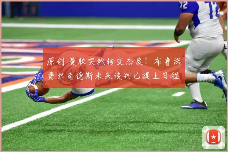 原创 曼联突然转变态度！布鲁诺・费尔南德斯未来谈判已提上日程