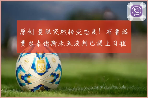 原创 曼联突然转变态度！布鲁诺・费尔南德斯未来谈判已提上日程