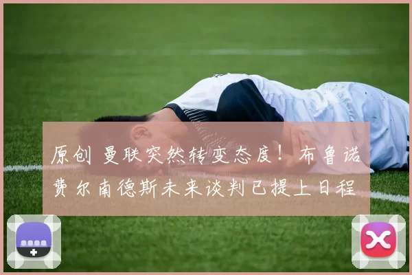 原创 曼联突然转变态度！布鲁诺・费尔南德斯未来谈判已提上日程