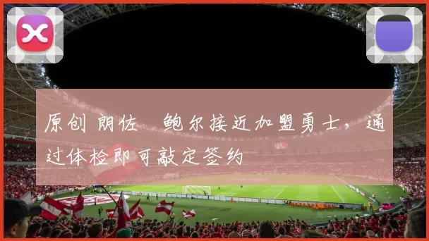 原创 朗佐・鲍尔接近加盟勇士，通过体检即可敲定签约