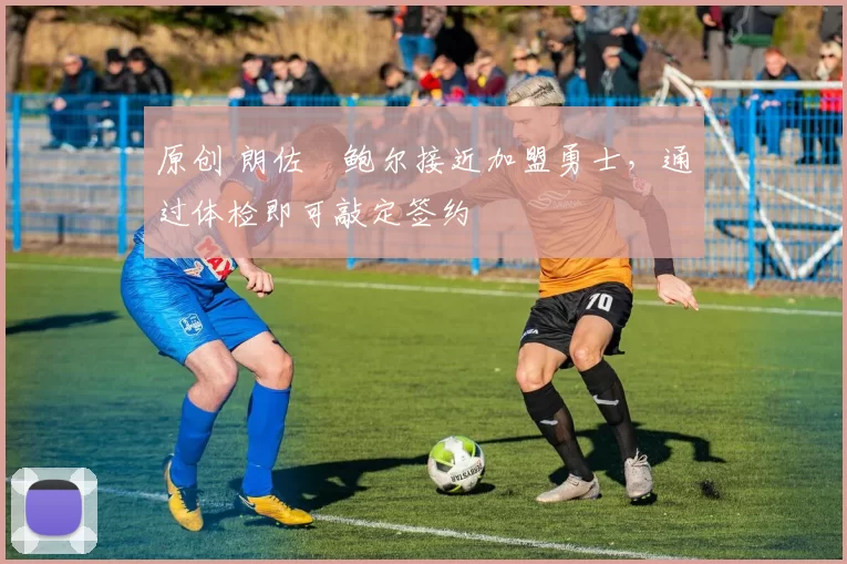 原创 朗佐・鲍尔接近加盟勇士，通过体检即可敲定签约