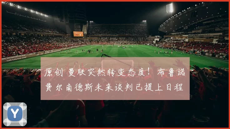 原创 曼联突然转变态度！布鲁诺・费尔南德斯未来谈判已提上日程