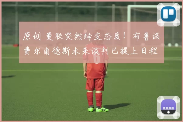 原创 曼联突然转变态度！布鲁诺・费尔南德斯未来谈判已提上日程