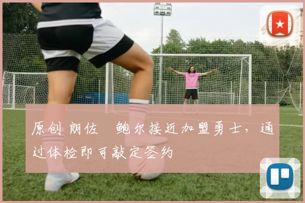 原创 朗佐・鲍尔接近加盟勇士，通过体检即可敲定签约