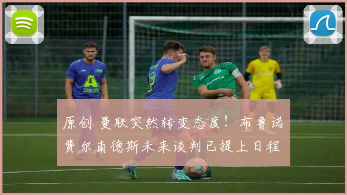 原创 曼联突然转变态度！布鲁诺・费尔南德斯未来谈判已提上日程