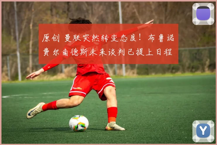 原创 曼联突然转变态度！布鲁诺・费尔南德斯未来谈判已提上日程