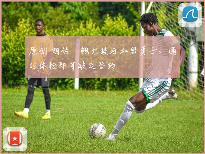 原创 朗佐・鲍尔接近加盟勇士，通过体检即可敲定签约