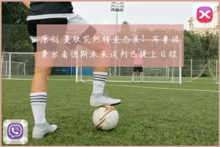 原创 曼联突然转变态度！布鲁诺・费尔南德斯未来谈判已提上日程