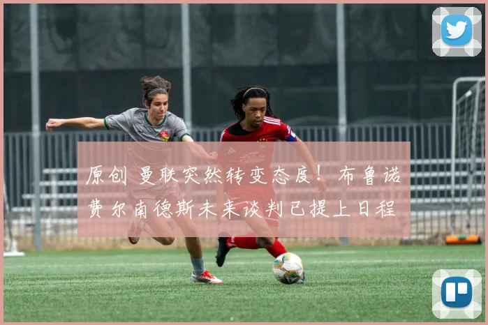 原创 曼联突然转变态度！布鲁诺・费尔南德斯未来谈判已提上日程