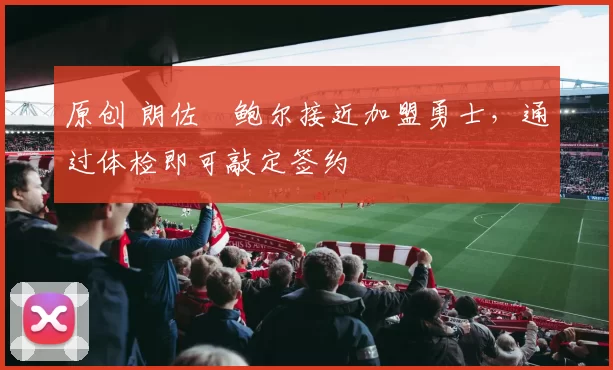 原创 朗佐・鲍尔接近加盟勇士，通过体检即可敲定签约