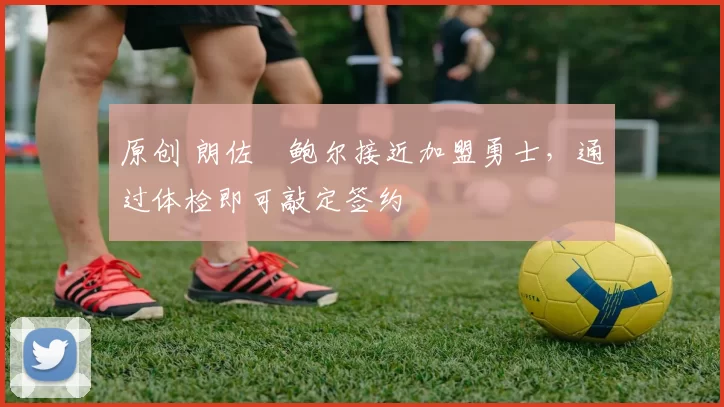 原创 朗佐・鲍尔接近加盟勇士，通过体检即可敲定签约