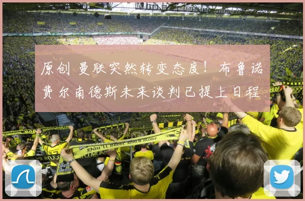 原创 曼联突然转变态度！布鲁诺・费尔南德斯未来谈判已提上日程