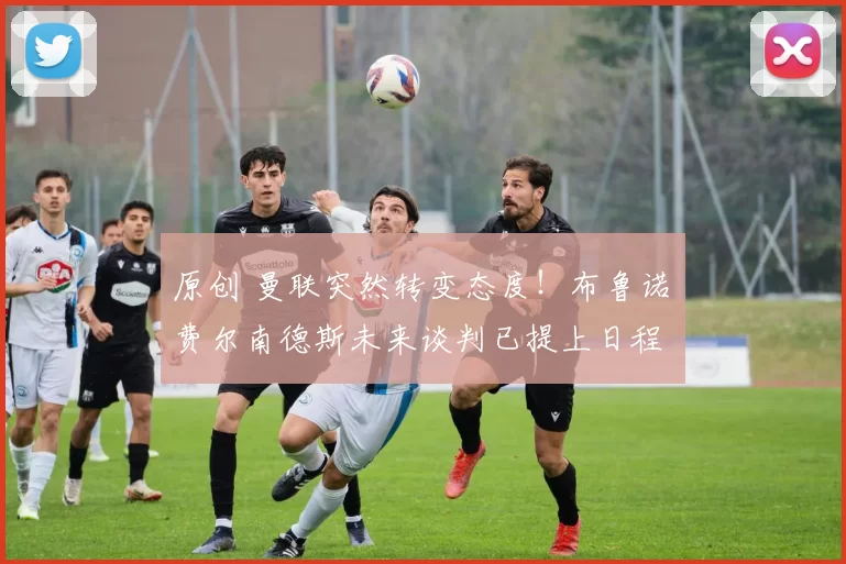 原创 曼联突然转变态度！布鲁诺・费尔南德斯未来谈判已提上日程