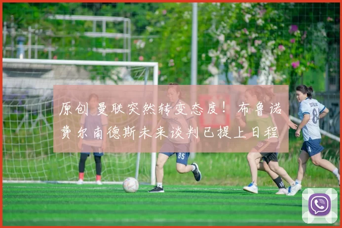 原创 曼联突然转变态度！布鲁诺・费尔南德斯未来谈判已提上日程