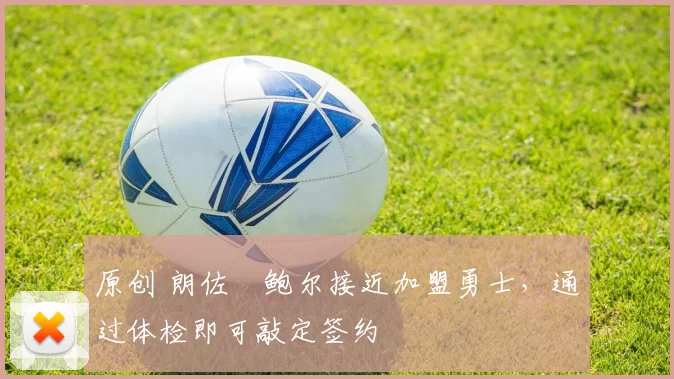 原创 朗佐・鲍尔接近加盟勇士，通过体检即可敲定签约