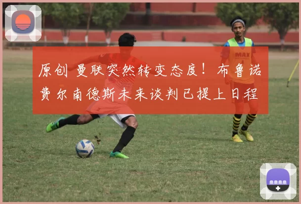 原创 曼联突然转变态度！布鲁诺・费尔南德斯未来谈判已提上日程