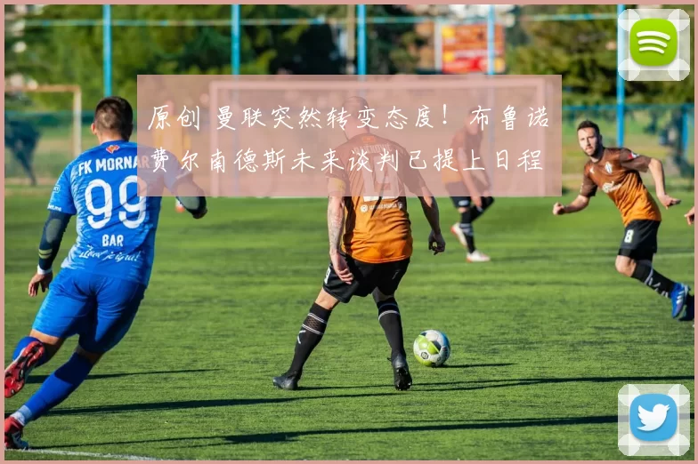 原创 曼联突然转变态度！布鲁诺・费尔南德斯未来谈判已提上日程