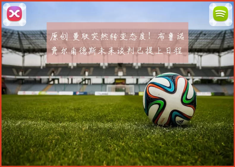 原创 曼联突然转变态度！布鲁诺・费尔南德斯未来谈判已提上日程