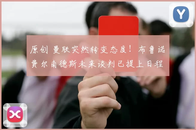 原创 曼联突然转变态度！布鲁诺・费尔南德斯未来谈判已提上日程