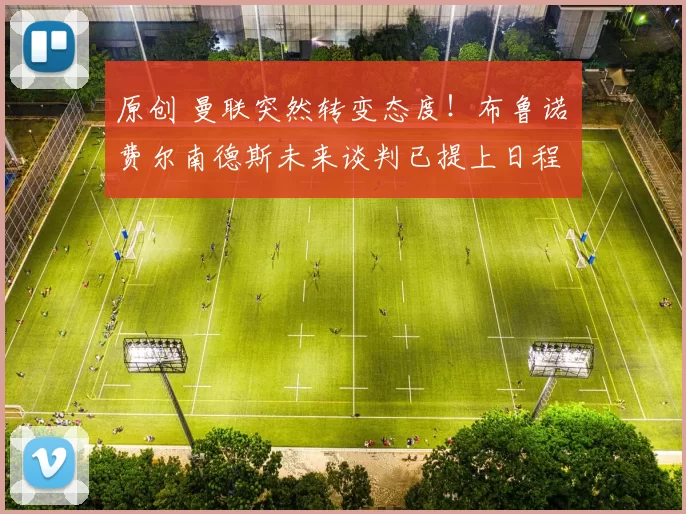 原创 曼联突然转变态度！布鲁诺・费尔南德斯未来谈判已提上日程