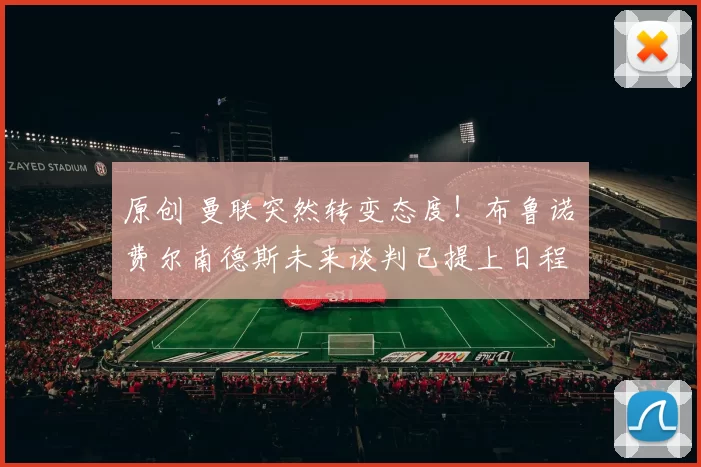 原创 曼联突然转变态度！布鲁诺・费尔南德斯未来谈判已提上日程