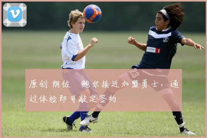 原创 朗佐・鲍尔接近加盟勇士，通过体检即可敲定签约