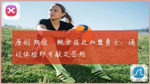 原创 朗佐・鲍尔接近加盟勇士，通过体检即可敲定签约