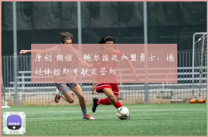 原创 朗佐・鲍尔接近加盟勇士，通过体检即可敲定签约