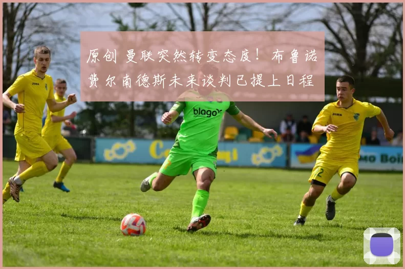 原创 曼联突然转变态度！布鲁诺・费尔南德斯未来谈判已提上日程