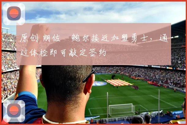 原创 朗佐・鲍尔接近加盟勇士，通过体检即可敲定签约