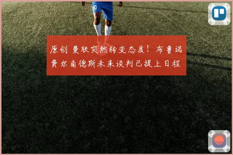 原创 曼联突然转变态度！布鲁诺・费尔南德斯未来谈判已提上日程