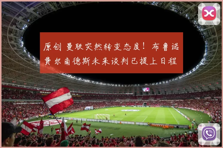 原创 曼联突然转变态度！布鲁诺・费尔南德斯未来谈判已提上日程