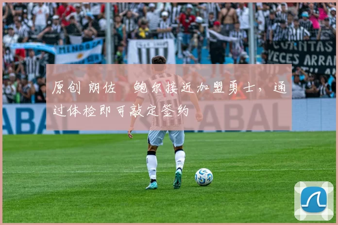 原创 朗佐・鲍尔接近加盟勇士，通过体检即可敲定签约