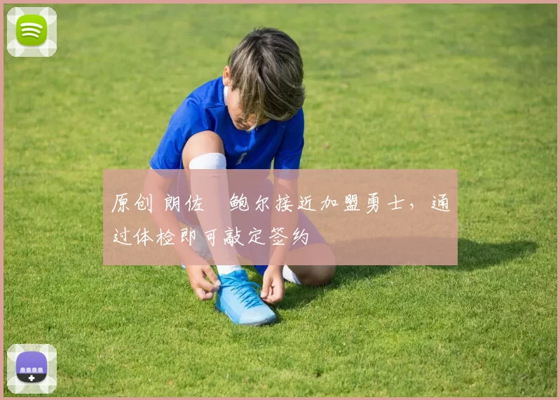 原创 朗佐・鲍尔接近加盟勇士，通过体检即可敲定签约