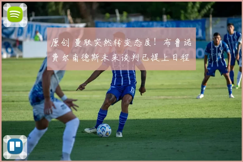 原创 曼联突然转变态度！布鲁诺・费尔南德斯未来谈判已提上日程